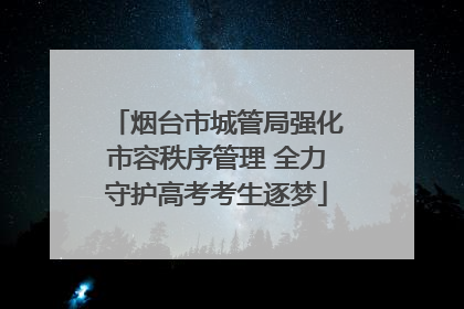 烟台市城管局强化市容秩序管理 全力守护高考考生逐梦