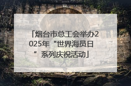烟台市总工会举办2025年“世界海员日”系列庆祝活动