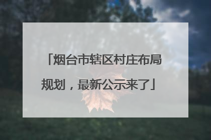 烟台市辖区村庄布局规划，最新公示来了