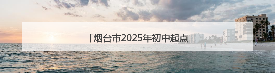 烟台市2025年初中起点高等职业教育招生计划公布