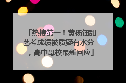 热搜第一！黄杨钿甜艺考成绩被质疑有水分，高中母校最新回应