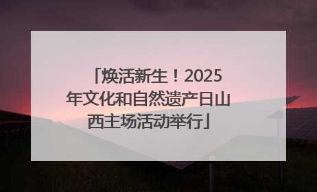 焕活新生！2025年文化和自然遗产日山西主场活动举行