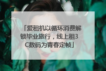 爱租机以循环消费解锁毕业旅行，线上租3C数码为青春定帧