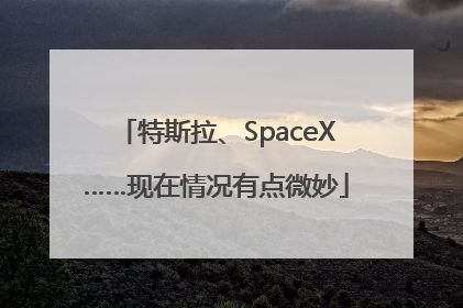 特斯拉、SpaceX……现在情况有点微妙