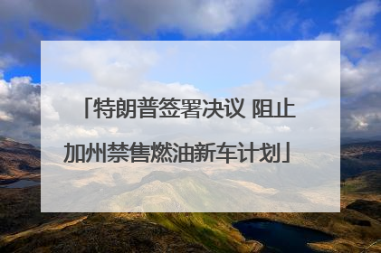 特朗普签署决议 阻止加州禁售燃油新车计划