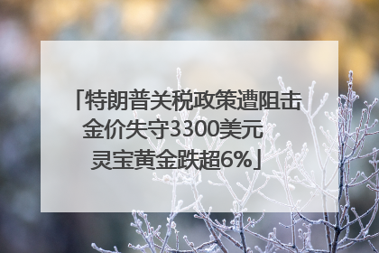 特朗普关税政策遭阻击金价失守3300美元 灵宝黄金跌超6%
