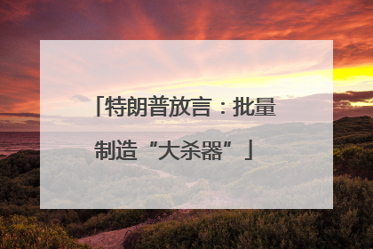特朗普放言：批量制造“大杀器”