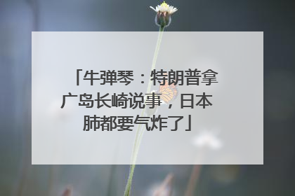 牛弹琴：特朗普拿广岛长崎说事，日本肺都要气炸了