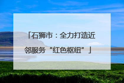 石狮市：全力打造近邻服务“红色枢纽”