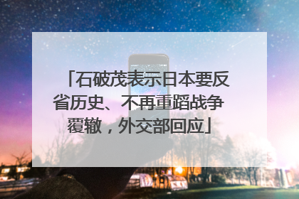 石破茂表示日本要反省历史、不再重蹈战争覆辙，外交部回应