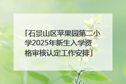 石景山区苹果园第二小学2025年新生入学资格审核认定工作安排