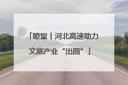 瞭望丨河北高速助力文旅产业“出圈”