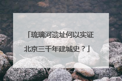 琉璃河遗址何以实证北京三千年建城史？