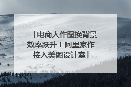 电商人作图换背景效率跃升！阿里家作接入美图设计室