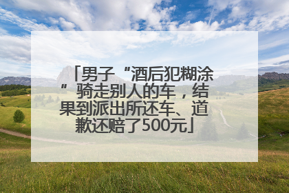男子“酒后犯糊涂”骑走别人的车，结果到派出所还车、道歉还赔了500元