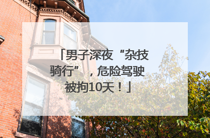 男子深夜“杂技骑行”，危险驾驶被拘10天！