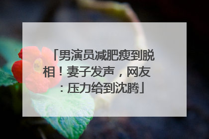 男演员减肥瘦到脱相！妻子发声，网友：压力给到沈腾