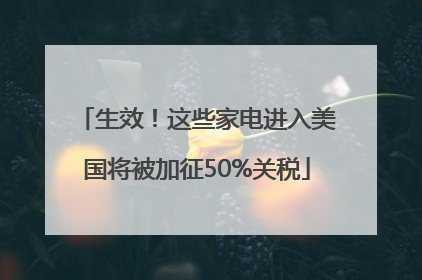 生效！这些家电进入美国将被加征50%关税