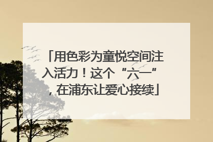 用色彩为童悦空间注入活力！这个“六一”，在浦东让爱心接续