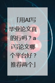 用AI写毕业论文真的行吗？ai写论文哪个平台好？推荐两个