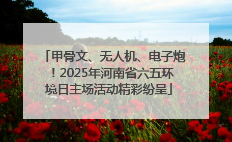 甲骨文、无人机、电子炮！2025年河南省六五环境日主场活动精彩纷呈
