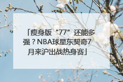 瘦身版“77”还能多强？NBA球星东契奇7月来沪出战热身赛