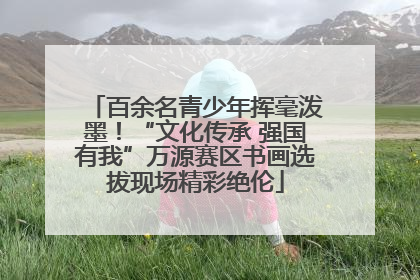 百余名青少年挥毫泼墨！“文化传承 强国有我”万源赛区书画选拔现场精彩绝伦