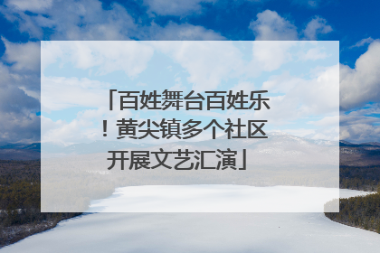百姓舞台百姓乐！黄尖镇多个社区开展文艺汇演