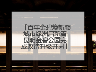 百年金碧焕新颜 城市绿洲启新篇 昆明金碧公园完成改造升级开园