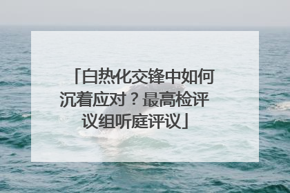 白热化交锋中如何沉着应对？最高检评议组听庭评议