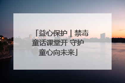 益心保护｜禁毒童话课堂开 守护童心向未来
