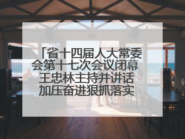 省十四届人大常委会第十七次会议闭幕 王忠林主持并讲话 加压奋进狠抓落实 全力推动支点建设成势见效