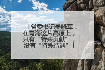 省委书记吴晓军：在青海这片高原上，只有“特殊贡献”，没有“特殊待遇”