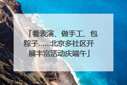 看表演、做手工、包粽子……北京多社区开展丰富活动庆端午