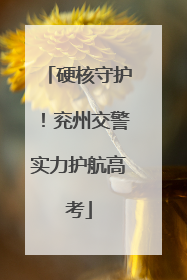 硬核守护！兖州交警实力护航高考
