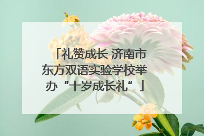 礼赞成长 济南市东方双语实验学校举办“十岁成长礼”