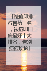 祛痘印排行榜第一名，祛痘印口碑最好十大排名，告别痘痘烦恼