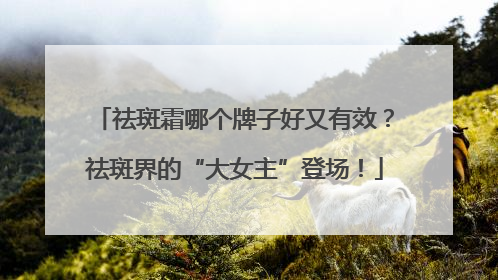 祛斑霜哪个牌子好又有效？祛斑界的“大女主”登场！