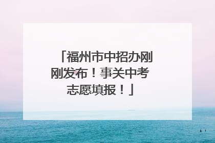 福州市中招办刚刚发布！事关中考志愿填报！