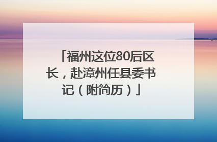 福州这位80后区长，赴漳州任县委书记（附简历）