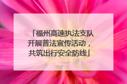 福州高速执法支队开展普法宣传活动，共筑出行安全防线