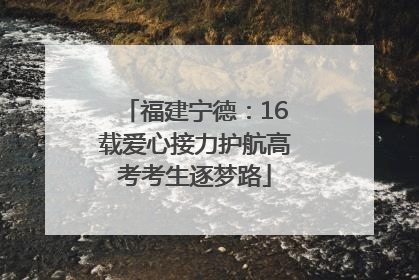 福建宁德：16载爱心接力护航高考考生逐梦路