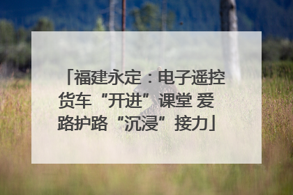 福建永定：电子遥控货车“开进”课堂 爱路护路“沉浸”接力