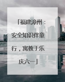 福建漳州：安全知识伴童行，寓教于乐庆六一