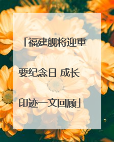 福建舰将迎重要纪念日 成长印迹一文回顾