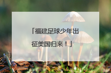 福建足球少年出征美国归来！