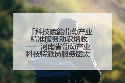 科技赋能葡萄产业 精准服务助农增收——河南省葡萄产业科技特派员服务团太康县科技服务纪实