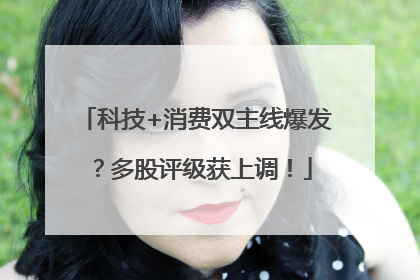 科技+消费双主线爆发？多股评级获上调！