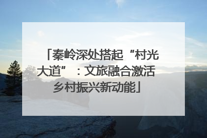 秦岭深处搭起“村光大道”：文旅融合激活乡村振兴新动能