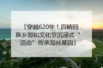 穿越620年！百崎回族乡郑和文化节沉浸式“活态”传承海丝基因